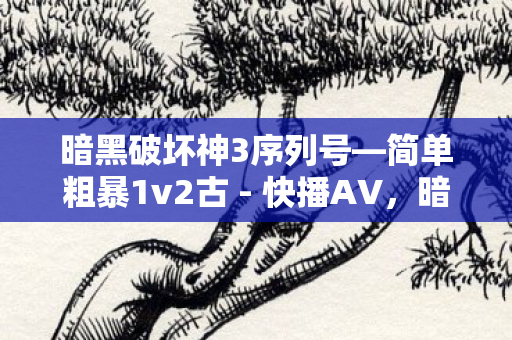 暗黑破坏神3序列号—简单粗暴1v2古 - 快播AV，暗黑破坏神3序列号，解锁游戏世界的钥匙
