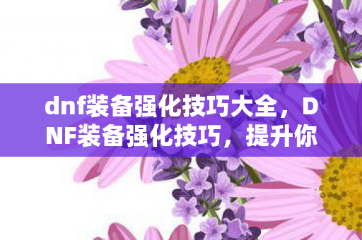 dnf装备强化技巧大全,DNF装备强化技巧,提升你的战斗力的关键步骤 dnf装备强化技巧大全,DNF装备强化技巧,提升你的战斗力的关键步骤
