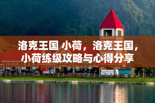 洛克王国 小荷，洛克王国，小荷练级攻略与心得分享