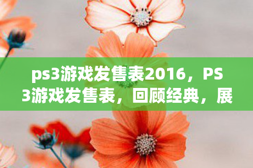 ps3游戏发售表2016，PS3游戏发售表，回顾经典，展望未来