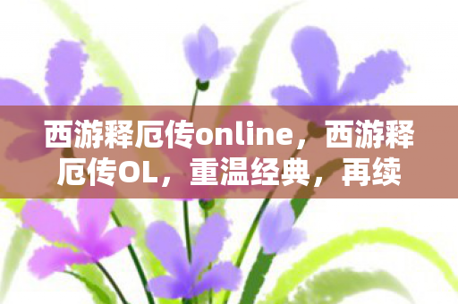 西游释厄传online,西游释厄传OL,重温经典,再续西游传奇 西游释厄传online,西游释厄传OL,重温经典,再续西游传奇