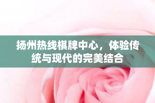 扬州热线棋牌中心，体验传统与现代的完美结合