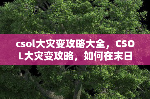 csol大灾变攻略大全,CSOL大灾变攻略,如何在末日生存并击败丧尸大军 csol大灾变攻略大全,CSOL大灾变攻略,如何在末日生存并击败丧尸大军