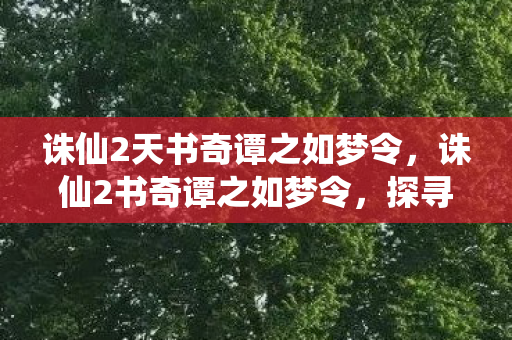 诛仙2天书奇谭之如梦令,诛仙2书奇谭之如梦令,探寻古老传说与仙侠世界的奥秘 诛仙2天书奇谭之如梦令,诛仙2书奇谭之如梦令,探寻古老传说与仙侠世界的奥秘