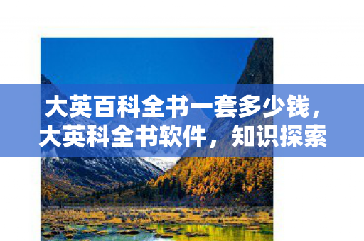 大英百科全书一套多少钱，大英科全书软件，知识探索的得力助手