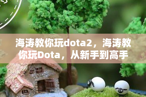 海涛教你玩dota2，海涛教你玩Dota，从新手到高手的进阶之路