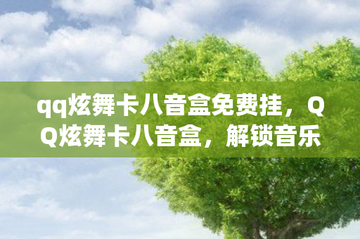 qq炫舞卡八音盒免费挂，QQ炫舞卡八音盒，解锁音乐与舞蹈的无限可能
