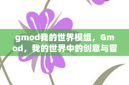 gmod我的世界模组,Gmod,我的世界中的创意与冒险 gmod我的世界模组,Gmod,我的世界中的创意与冒险