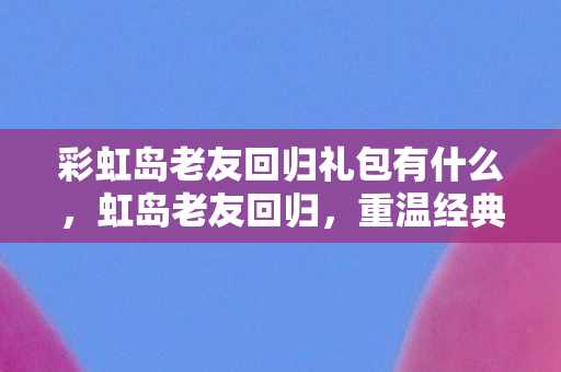 彩虹岛老友回归礼包有什么，虹岛老友回归，重温经典，再续前缘