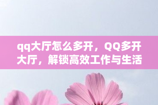 qq大厅怎么多开，QQ多开大厅，解锁高效工作与生活的数字工具