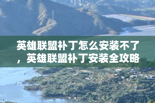 英雄联盟补丁怎么安装不了，英雄联盟补丁安装全攻略，轻松提升游戏体验