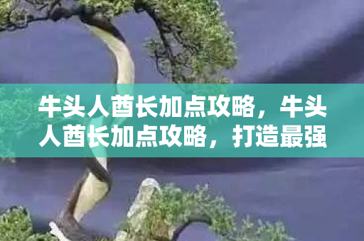 牛头人酋长加点攻略，牛头人酋长加点攻略，打造最强近战坦克