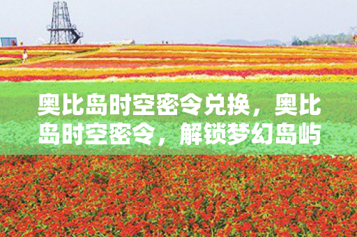 奥比岛时空密令兑换,奥比岛时空密令,解锁梦幻岛屿的古老传说 奥比岛时空密令兑换,奥比岛时空密令,解锁梦幻岛屿的古老传说