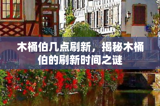 木桶伯几点刷新，揭秘木桶伯的刷新时间之谜