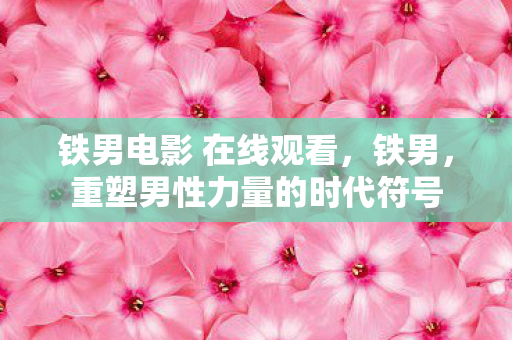 铁男电影 在线观看,铁男,重塑男性力量的时代符号 铁男电影 在线观看,铁男,重塑男性力量的时代符号
