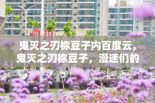 鬼灭之刃祢豆子内百度云,鬼灭之刃祢豆子,漫迷们的宝藏资源 鬼灭之刃祢豆子内百度云,鬼灭之刃祢豆子,漫迷们的宝藏资源