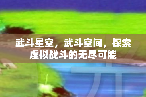 武斗星空,武斗空间,探索虚拟战斗的无尽可能 武斗星空,武斗空间,探索虚拟战斗的无尽可能