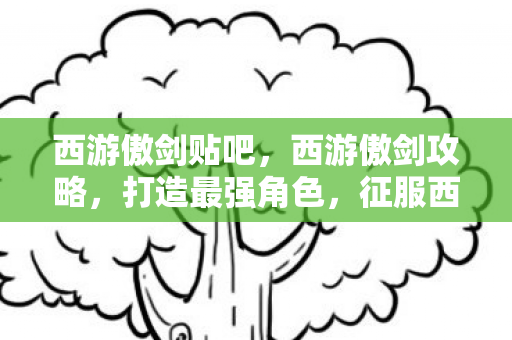 西游傲剑贴吧，西游傲剑攻略，打造最强角色，征服西游世界