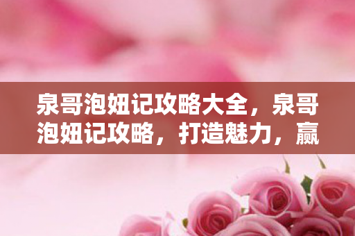 泉哥泡妞记攻略大全,泉哥泡妞记攻略,打造魅力,赢得芳心 泉哥泡妞记攻略大全,泉哥泡妞记攻略,打造魅力,赢得芳心