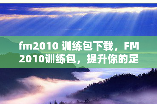 fm2010 训练包下载，FM2010训练包，提升你的足球管理技能