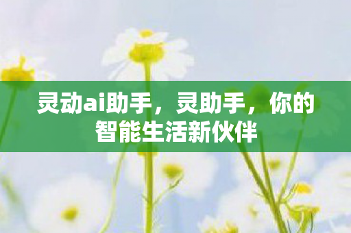 灵动ai助手,灵助手,你的智能生活新伙伴 灵动ai助手,灵助手,你的智能生活新伙伴