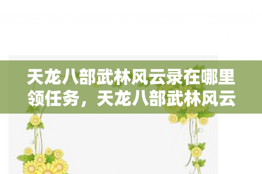 天龙八部武林风云录在哪里领任务，天龙八部武林风云录，江湖英雄传
