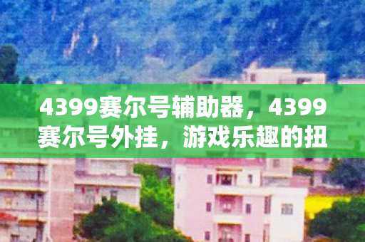 4399赛尔号辅助器，4399赛尔号外挂，游戏乐趣的扭曲与反思