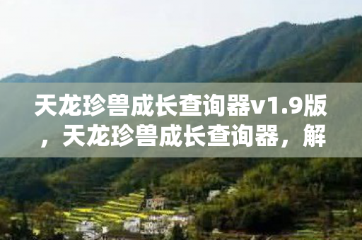 天龙珍兽成长查询器v1.9版，天龙珍兽成长查询器，解析珍兽成长系统，助力天龙玩家成长