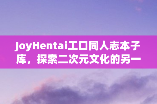 JoyHentai工口同人志本子库图片