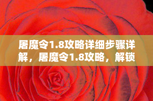 屠魔令1.8攻略详细步骤详解，屠魔令1.8攻略，解锁隐藏关卡，提升战斗力的终极指南
