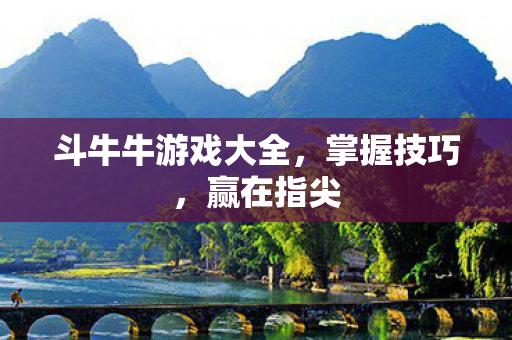 斗牛牛游戏大全，掌握技巧，赢在指尖