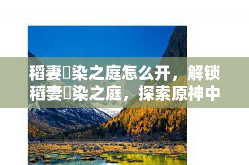 稻妻椛染之庭怎么开，解锁稻妻椛染之庭，探索原神中的神秘领域