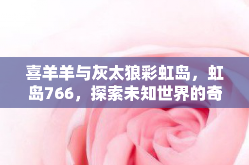 喜羊羊与灰太狼彩虹岛，虹岛766，探索未知世界的奇幻之旅