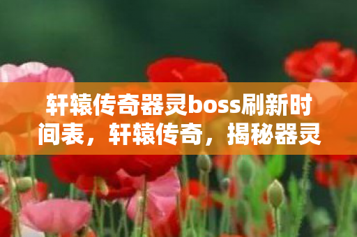 轩辕传奇器灵boss刷新时间表，轩辕传奇，揭秘器灵BOSS刷新时间，助你高效获取珍贵装备