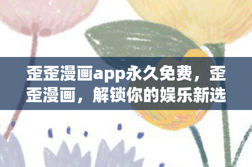 歪歪漫画app永久免费,歪歪漫画,解锁你的娱乐新选择 歪歪漫画app永久免费,歪歪漫画,解锁你的娱乐新选择