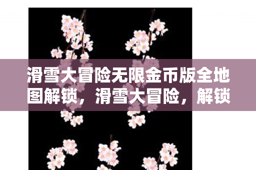 滑雪大冒险无限金币版全地图解锁，滑雪大冒险，解锁无限金币，畅享滑雪乐趣