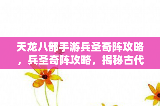 天龙八部手游兵圣奇阵攻略，兵圣奇阵攻略，揭秘古代战争中的智慧与策略