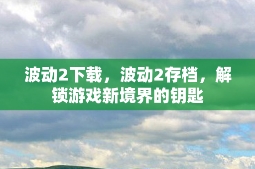 波动2下载，波动2存档，解锁游戏新境界的钥匙