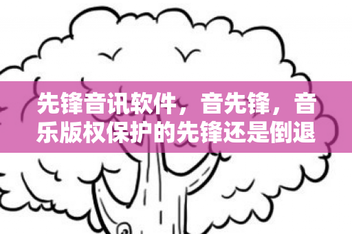 先锋音讯软件,音先锋,音乐版权保护的先锋还是倒退? 先锋音讯软件,音先锋,音乐版权保护的先锋还是倒退?
