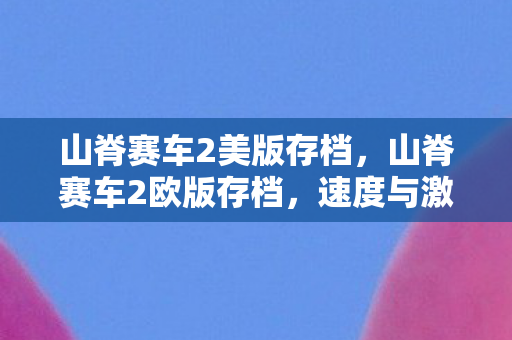 山脊赛车2美版存档，山脊赛车2欧版存档，速度与激情的复古回忆
