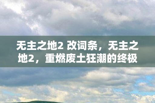 无主之地2 改词条，无主之地2，重燃废土狂潮的终极指南