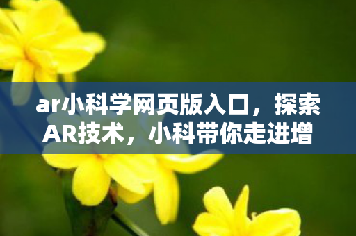 ar小科学网页版入口,探索AR技术,小科带你走进增强现实的奇妙世界 ar小科学网页版入口,探索AR技术,小科带你走进增强现实的奇妙世界