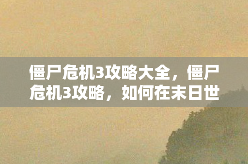 僵尸危机3攻略大全,僵尸危机3攻略,如何在末日世界中生存 僵尸危机3攻略大全,僵尸危机3攻略,如何在末日世界中生存