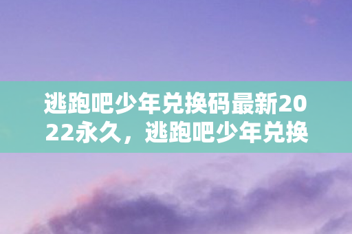 逃跑吧少年兑换码最新2022永久,逃跑吧少年兑换码最新2022 逃跑吧少年兑换码最新2022永久,逃跑吧少年兑换码最新2022