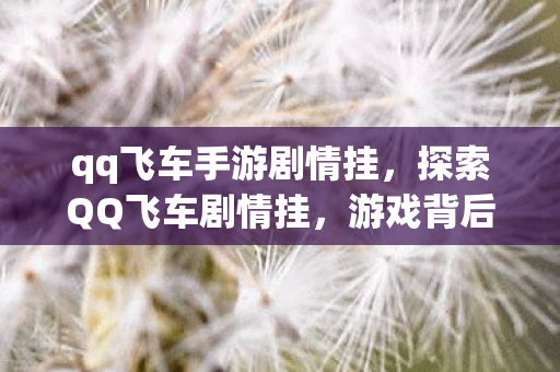 qq飞车手游剧情挂,探索QQ飞车剧情挂,游戏背后的故事与玩家创意 qq飞车手游剧情挂,探索QQ飞车剧情挂,游戏背后的故事与玩家创意