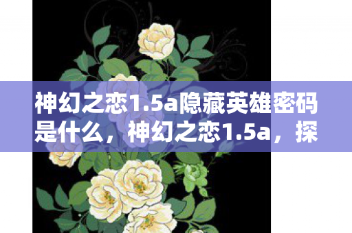 神幻之恋1.5a隐藏英雄密码是什么，神幻之恋1.5a，探索未知世界的浪漫冒险