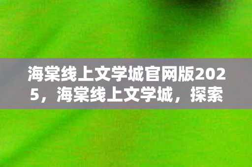 海棠线上文学城官网版2025,海棠线上文学城,探索文学世界的奇妙之旅 海棠线上文学城官网版2025,海棠线上文学城,探索文学世界的奇妙之旅