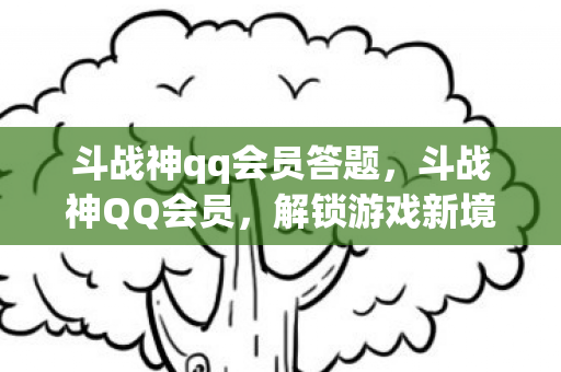 斗战神qq会员答题,斗战神QQ会员,解锁游戏新境界的钥匙 斗战神qq会员答题,斗战神QQ会员,解锁游戏新境界的钥匙