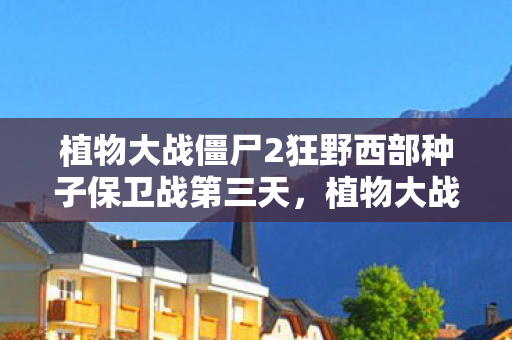 植物大战僵尸2狂野西部种子保卫战第三天,植物大战僵尸2,狂野西部种子保卫战全攻略 植物大战僵尸2狂野西部种子保卫战第三天,植物大战僵尸2,狂野西部种子保卫战全攻略