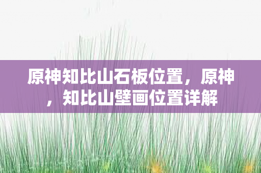 原神知比山石板位置,原神,知比山壁画位置详解 原神知比山石板位置,原神,知比山壁画位置详解